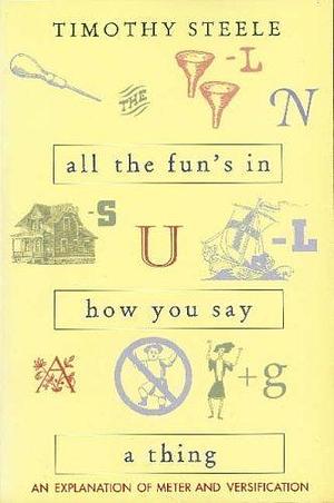 All the Fun's in How You Say a Thing: An Explanation of Meter and Versification by Timothy Steele, Timothy Steele