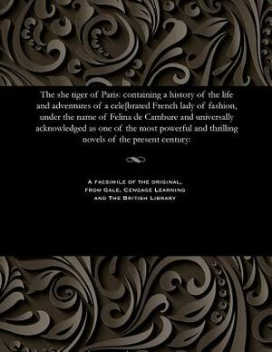 The She Tiger of Paris: Containing a History of the Life and Adventures of a Cele[brated French Lady of Fashion, Under the Name of Felina de C by Frederic Soulie