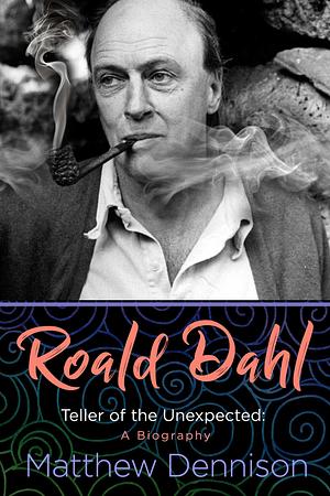 Roald Dahl: Teller of the Unexpected: A Biography by Matthew Dennison