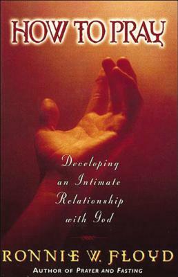 How to Pray: Developing an Intimate Relationship with God by Ronnie Floyd