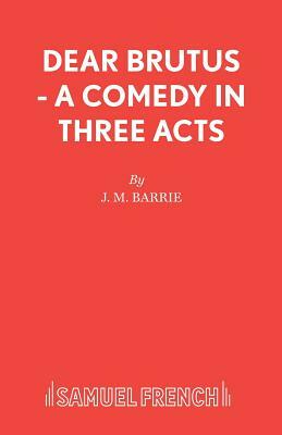Dear Brutus - A Comedy in Three Acts by J.M. Barrie