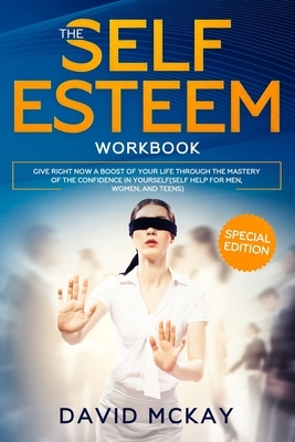 The Self Esteem Workbook: Give Right Now a Boost of Your Life Through the Mastery of the Confidence in Yourself (Self Help for Men, Women, and T by David McKay