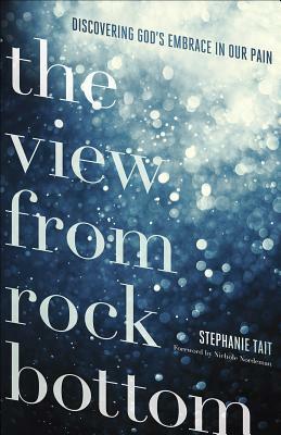 The View from Rock Bottom: Discovering God's Embrace in Our Pain by Stephanie Tait