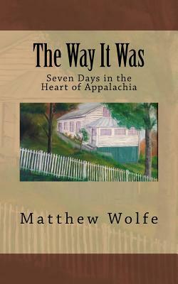 The Way It Was: Seven Days in the Heart of Appalachia by Matthew Wolfe