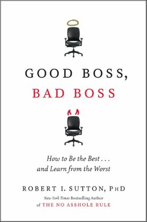 Good Boss, Bad Boss: How to Be the Best... and Learn from the Worst by Robert I. Sutton