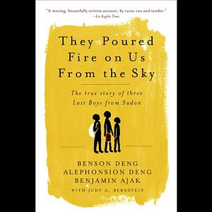 They Poured Fire on Us From the Sky: The True Story of Three Lost Boys from Sudan by Benjamin Ajak, Alephonsion Deng, Benson Deng, Judy A. Bernstein