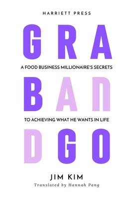 Grab and Go: A Food Business Millionaire's Secrets to Achieving What He Wants in Life by Jim Kim