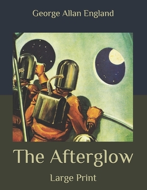 The Afterglow: Large Print by George Allan England