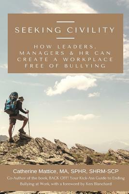 Seeking Civility: How leaders, managers and HR can create a workplace free of bullying and abusive conduct by Catherine Mattice