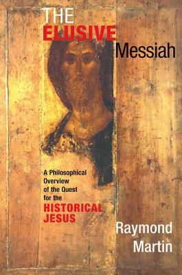 The Elusive Messiah: A Philosophical Overview Of The Quest For The Historical Jesus by Raymond Martin