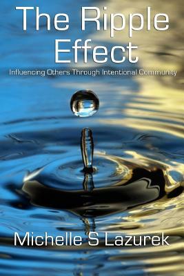 The Ripple Effect: Influencing Others Through Intentional Community by Michelle S. Lazurek