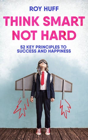 Think Smart Not Hard: 52 Key Principles to Success and Happiness by Roy Huff