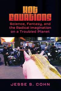 Hot Equations: Science, Fantasy, and the Radical Imagination on a Troubled Planet by Jesse S. Cohn