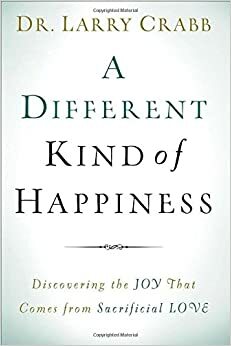 A Different Kind of Happiness: Discovering the Joy That Comes from Sacrificial Love by Larry Crabb