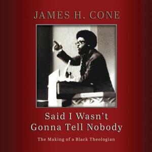 Said I Wasn't Gonna Tell Nobody: The Making of a Black Theologian by James H. Cone