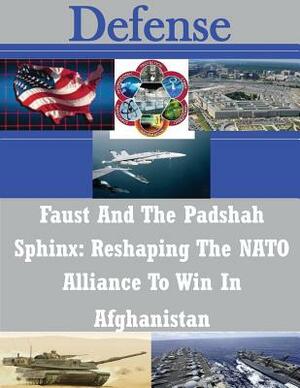 Faust And The Padshah Sphinx: Reshaping The NATO Alliance To Win In Afghanistan by U. S. Army War College