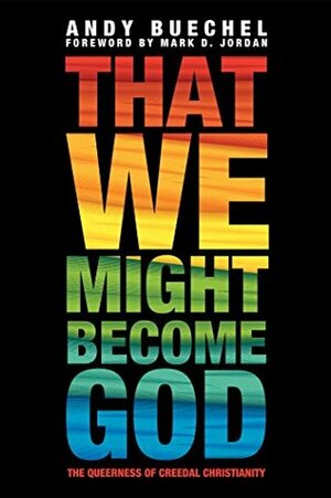 That We Might Become God: The Queerness of Creedal Christianity by Mark D. Jordan, Andy Buechel