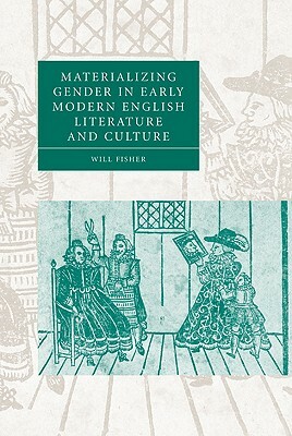 Materializing Gender in Early Modern English Literature and Culture by William Fisher