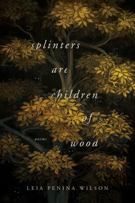 Splinters Are Children of Wood by Leia Penina Wilson