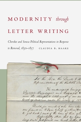 Modernity Through Letter Writing: Cherokee and Seneca Political Representations in Response to Removal, 1830-1857 by Claudia B. Haake