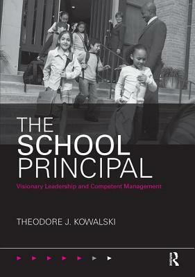 The School Principal: Visionary Leadership and Competent Management by Theodore J. Kowalski