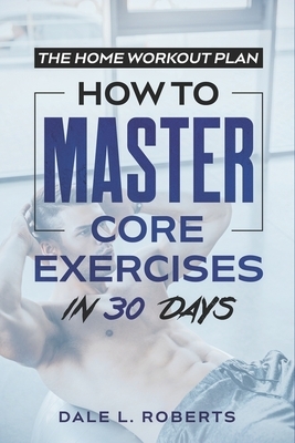 The Home Workout Plan: How to Master Core Exercises in 30 Days by Dale L. Roberts