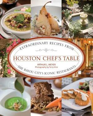 Houston Chef's Table: Extraordinary Recipes from the Bayou City's Iconic Restaurants by Arthur Meyer