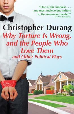 Why Torture Is Wrong, and the People Who Love Them: And Other Political Plays by Christopher Durang