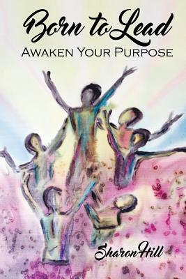 Born to Lead: Awaken Your Purpose by Sharon Hill