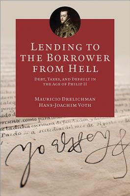 Lending to the Borrower from Hell: Debt, Taxes, and Default in the Age of Philip II by Mauricio Drelichman, Hans-Joachim Voth