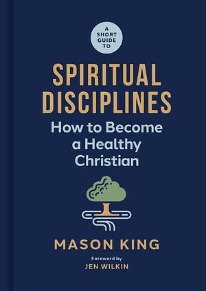 A Short Guide to Spiritual Disciplines: How to Become a Healthy Christian by Mason King