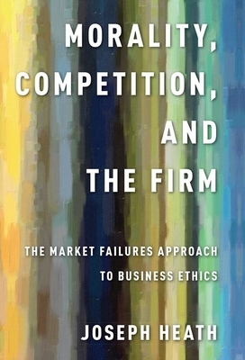 Morality, Competition, and the Firm: The Market Failures Approach to Business Ethics by Joseph Heath