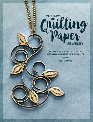 The Art of Quilling Paper Jewelry: Techniques & Projects for Metallic Earrings & Pendants by Ann Martin