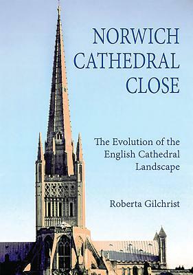 Norwich Cathedral Close: The Evolution of the English Cathedral Landscape by Roberta Gilchrist