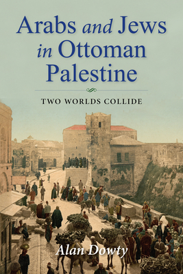 Arabs and Jews in Ottoman Palestine: Two Worlds Collide by Alan Dowty