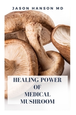 Healing Power of Medical Mushroom: Everything You Need To Know About The Healing Power Of Medical Mushroom by Jason Hanson