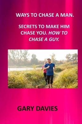 Ways to Chase a Man: How to Chase a Man How to Get a Man the Chase How to Make a Man Cherish You How to Text a Guy Men Chase Women Choose H by Gary Davies