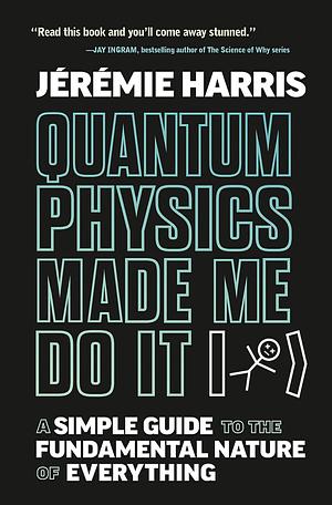Quantum Physics Made Me Do It: A Simple Guide to the Fundamental Nature of Everything by Jeremie Harris