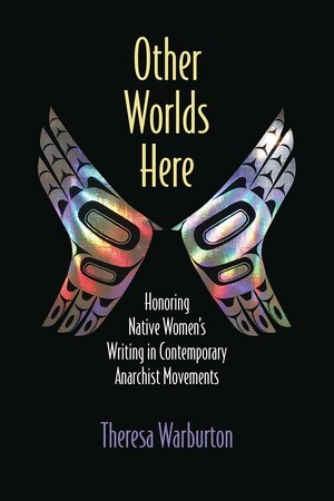 Other Worlds Here: Honoring Native Women's Writing in Contemporary Anarchist Movements by Theresa Warburton