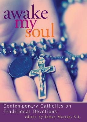 Awake My Soul: Contemporary Catholics on Traditional Devotions by James Martin