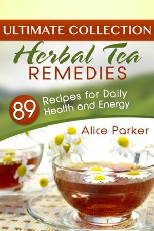Herbal Tea Remedies: 89 Recipes for Daily Health and Energy by Alice Parker
