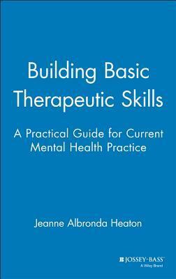 Building Basic Therapeutic Skills: A Practical Guide for Current Mental Health Practice by Jeanne Albronda Heaton