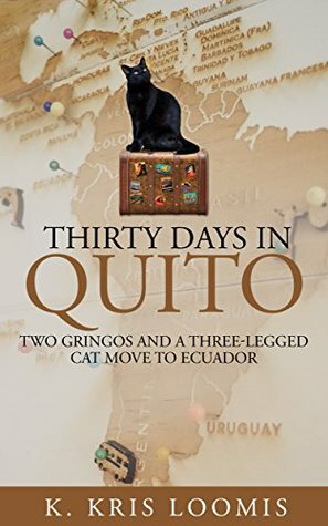 Thirty Days In Quito: Two Gringos and a Three-Legged Cat Move to Ecuador by K. Kris Loomis