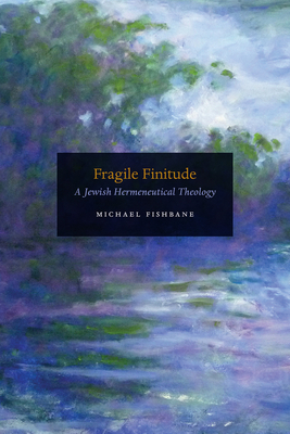 Fragile Finitude: A Jewish Hermeneutical Theology by Michael Fishbane