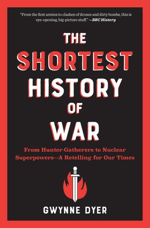 The Shortest History of War: From Hunter-Gatherers to Nuclear Superpowers—A Retelling for Our Times by Gwynne Dyer, Gwynne Dyer