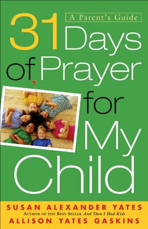 31 Days of Prayer for My Child: A Parent's Guide by Allison Yates Gaskins, Susan Alexander Yates