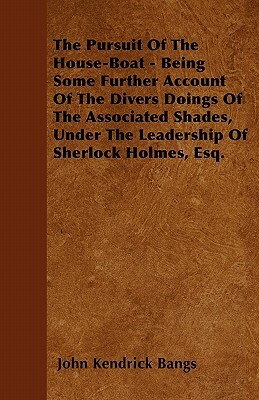 The Pursuit Of The House-Boat - Being Some Further Account Of The Divers Doings Of The Associated Shades, Under The Leadership Of Sherlock Holmes, Esq by John Kendrick Bangs
