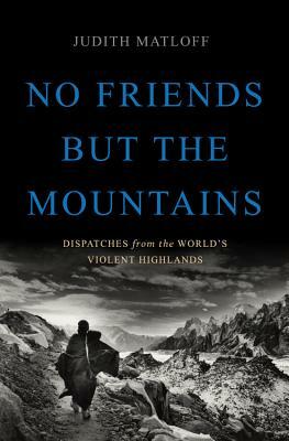 No Friends But the Mountains: Dispatches from the World's Violent Highlands by Judith Matloff