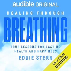 Healing Through Breathing : Four Lessons for Lasting Health and Happiness by Eddie Stern