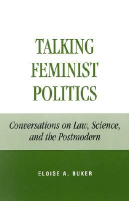 Talking Feminist Politics: Conversations on Law, Science, and the Postmodern by Eloise A. Buker